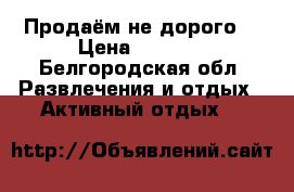 Продаём не дорого! › Цена ­ 2 500 - Белгородская обл. Развлечения и отдых » Активный отдых   